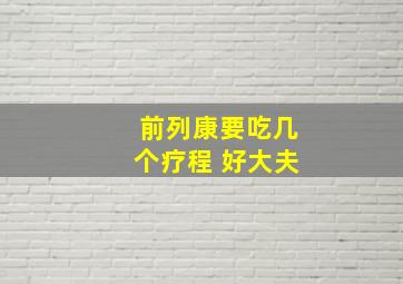 前列康要吃几个疗程 好大夫